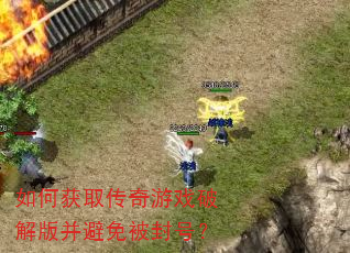 如何获取传奇游戏破解版并避免被封号? 如何获取传奇游戏破解版并避免被封号?