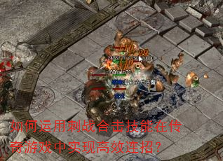 如何运用刺战合击技能在传奇游戏中实现高效连招? 如何运用刺战合击技能在传奇游戏中实现高效连招?