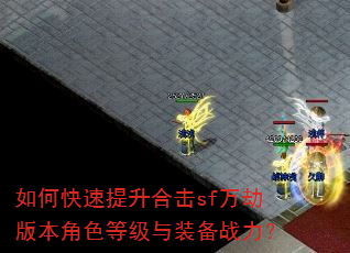 如何快速提升合击sf万劫版本角色等级与装备战力? 如何快速提升合击sf万劫版本角色等级与装备战力?