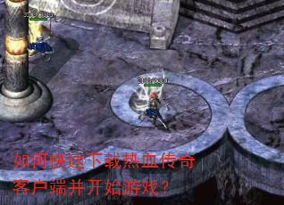 如何快速下载热血传奇客户端并开始游戏? 如何快速下载热血传奇客户端并开始游戏?
