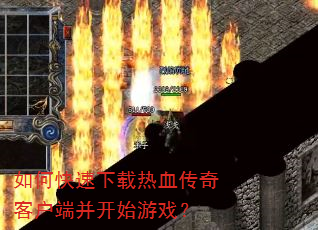 如何快速下载热血传奇客户端并开始游戏? 如何快速下载热血传奇客户端并开始游戏?