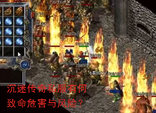 沉迷传奇私服有何致命危害与风险? 沉迷传奇私服有何致命危害与风险?