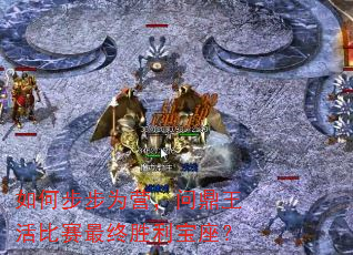 如何步步为营,问鼎王活比赛最终胜利宝座? 如何步步为营,问鼎王活比赛最终胜利宝座?