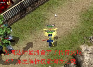 为何法师最终舍弃了传奇火球术?深度解析技能淘汰之谜 为何法师最终舍弃了传奇火球术?深度解析技能淘汰之谜