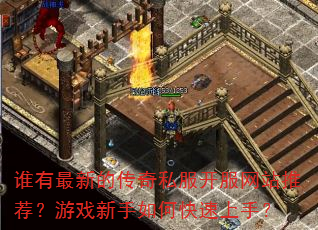 谁有最新的传奇私服开服网站推荐?游戏新手如何快速上手? 谁有最新的传奇私服开服网站推荐?游戏新手如何快速上手?
