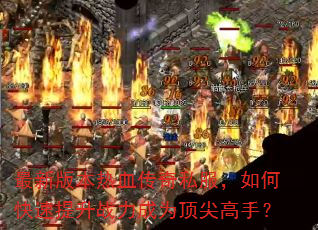 最新版本热血传奇私服,如何快速提升战力成为顶尖高手? 最新版本热血传奇私服,如何快速提升战力成为顶尖高手?