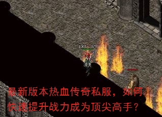 最新版本热血传奇私服,如何快速提升战力成为顶尖高手? 最新版本热血传奇私服,如何快速提升战力成为顶尖高手?