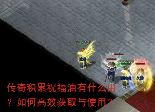 传奇积累祝福油有什么用?如何高效获取与使用? 传奇积累祝福油有什么用?如何高效获取与使用?