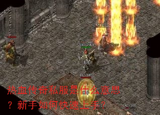 热血传奇私服是什么意思?新手如何快速上手? 热血传奇私服是什么意思?新手如何快速上手?