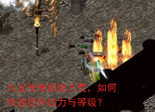 火龙传奇新服开荒,如何快速提升战力与等级? 火龙传奇新服开荒,如何快速提升战力与等级?