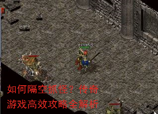 如何隔空抓怪?传奇游戏高效攻略全解析 如何隔空抓怪?传奇游戏高效攻略全解析