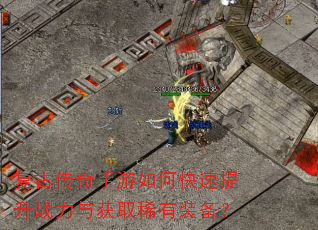 复古传奇手游如何快速提升战力与获取稀有装备? 复古传奇手游如何快速提升战力与获取稀有装备?