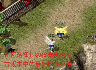 如何选择1.80传奇合击复古版本中的最佳职业组合? 如何选择1.80传奇合击复古版本中的最佳职业组合?