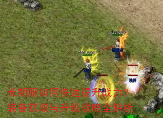 长期服如何快速提升战力?装备获取与升级攻略全解析 长期服如何快速提升战力?装备获取与升级攻略全解析