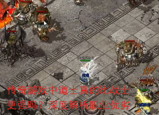 传奇游戏中道士真的比战士更强吗?深度解析职业优劣 传奇游戏中道士真的比战士更强吗?深度解析职业优劣