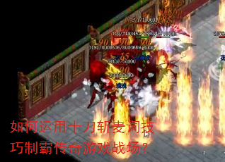 如何运用十刀斩麦词技巧制霸传奇游戏战场? 如何运用十刀斩麦词技巧制霸传奇游戏战场?