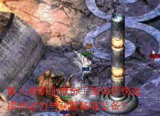 散人单职业传奇手游如何快速提升战力与获取稀有装备? 散人单职业传奇手游如何快速提升战力与获取稀有装备?