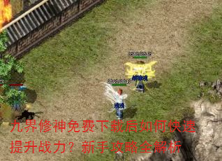 九界修神免费下载后如何快速提升战力?新手攻略全解析 九界修神免费下载后如何快速提升战力?新手攻略全解析