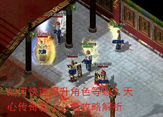 如何快速提升角色等级?天心传奇新手必看攻略解析 如何快速提升角色等级?天心传奇新手必看攻略解析