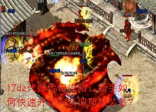 17dz代账传奇攻略:新手如何快速升级与获取顶级装备? 17dz代账传奇攻略:新手如何快速升级与获取顶级装备?