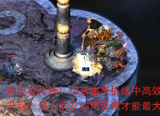 如何在传奇1.76合击单机版中高效刷怪升级?假人队友如何设置才能最大化输出? 如何在传奇1.76合击单机版中高效刷怪升级?假人队友如何设置才能最大化输出?