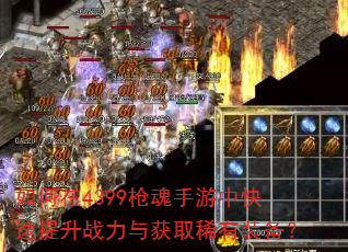 如何在4399枪魂手游中快速提升战力与获取稀有装备? 如何在4399枪魂手游中快速提升战力与获取稀有装备?