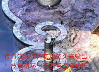 传奇法师如何实现持久高输出?技能循环与资源管理全解析 传奇法师如何实现持久高输出?技能循环与资源管理全解析