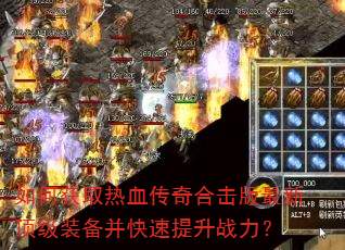 如何获取热血传奇合击版最新顶级装备并快速提升战力? 如何获取热血传奇合击版最新顶级装备并快速提升战力?