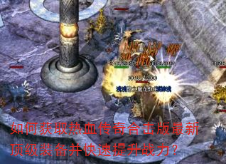 如何获取热血传奇合击版最新顶级装备并快速提升战力? 如何获取热血传奇合击版最新顶级装备并快速提升战力?