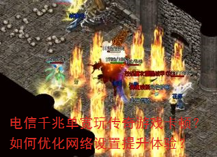 电信千兆单宽玩传奇游戏卡顿?如何优化网络设置提升体验? 电信千兆单宽玩传奇游戏卡顿?如何优化网络设置提升体验?