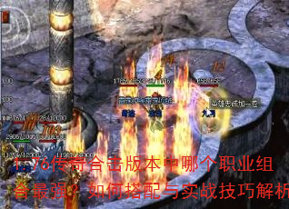 1.76传奇合击版本中哪个职业组合最强?如何搭配与实战技巧解析? 1.76传奇合击版本中哪个职业组合最强?如何搭配与实战技巧解析?