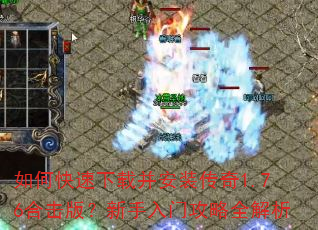 如何快速下载并安装传奇1.76合击版?新手入门攻略全解析 如何快速下载并安装传奇1.76合击版?新手入门攻略全解析