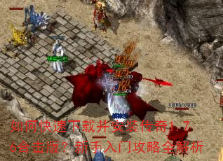 如何快速下载并安装传奇1.76合击版?新手入门攻略全解析 如何快速下载并安装传奇1.76合击版?新手入门攻略全解析